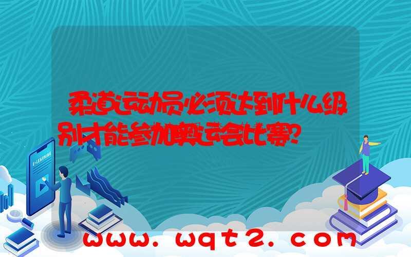 柔道运动员必须达到什么级别才能参加奥运会比赛？ 第1张