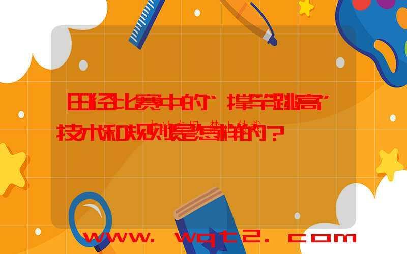 田径比赛中的“撑竿跳高”技术和规则是怎样的？ 第1张