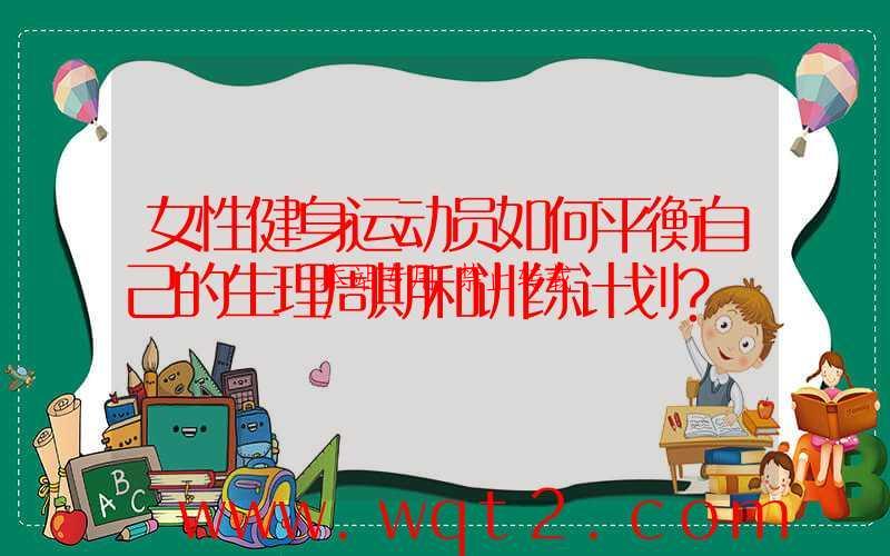 女性健身运动员如何平衡自己的生理周期和训练计划？ 第1张